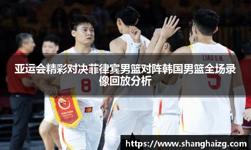 亚运会精彩对决菲律宾男篮对阵韩国男篮全场录像回放分析